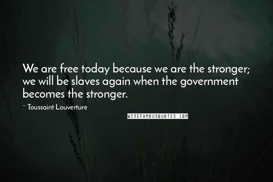 Toussaint Louverture Quotes: We are free today because we are the stronger; we will be slaves again when the government becomes the stronger.