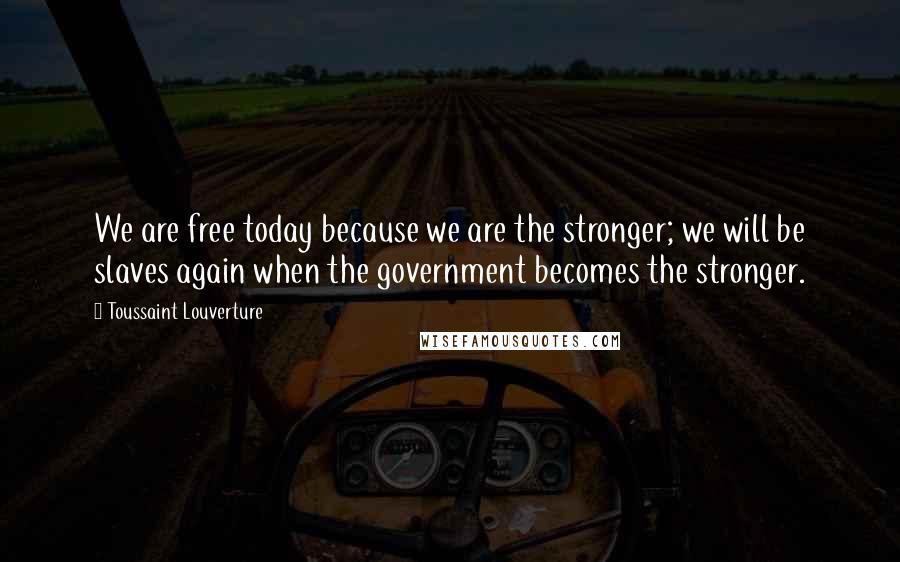 Toussaint Louverture Quotes: We are free today because we are the stronger; we will be slaves again when the government becomes the stronger.