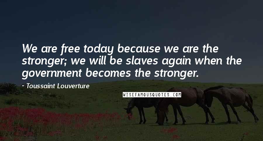 Toussaint Louverture Quotes: We are free today because we are the stronger; we will be slaves again when the government becomes the stronger.