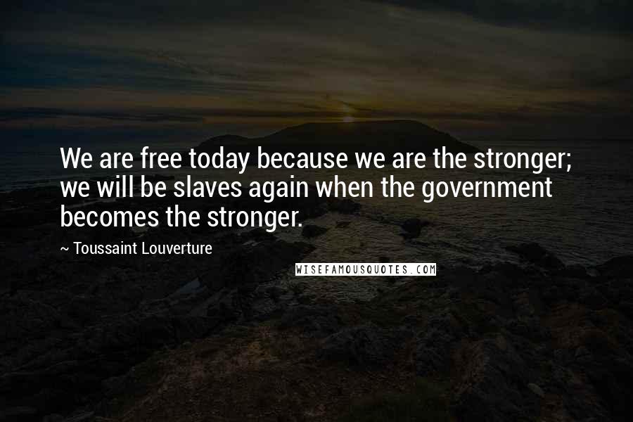 Toussaint Louverture Quotes: We are free today because we are the stronger; we will be slaves again when the government becomes the stronger.