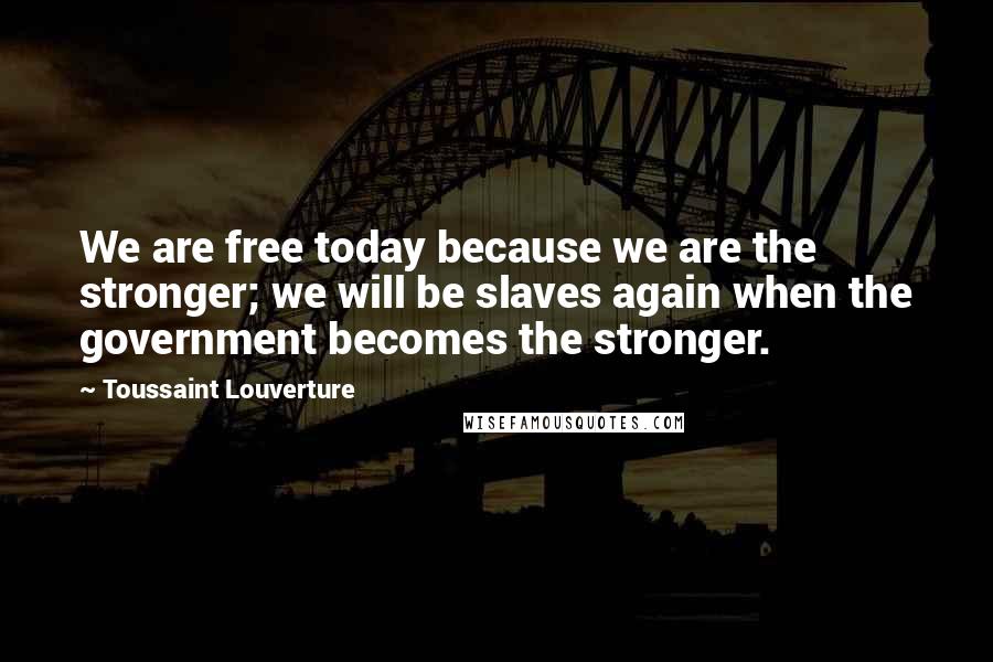 Toussaint Louverture Quotes: We are free today because we are the stronger; we will be slaves again when the government becomes the stronger.