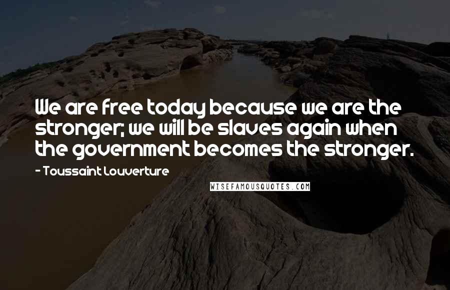 Toussaint Louverture Quotes: We are free today because we are the stronger; we will be slaves again when the government becomes the stronger.