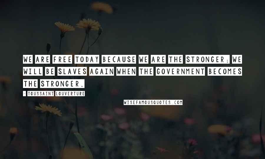 Toussaint Louverture Quotes: We are free today because we are the stronger; we will be slaves again when the government becomes the stronger.