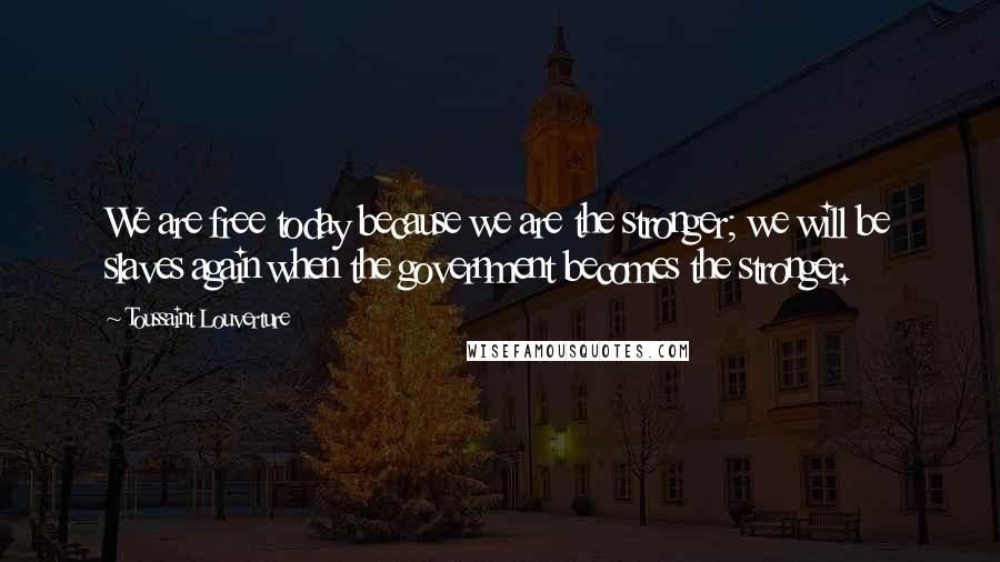 Toussaint Louverture Quotes: We are free today because we are the stronger; we will be slaves again when the government becomes the stronger.