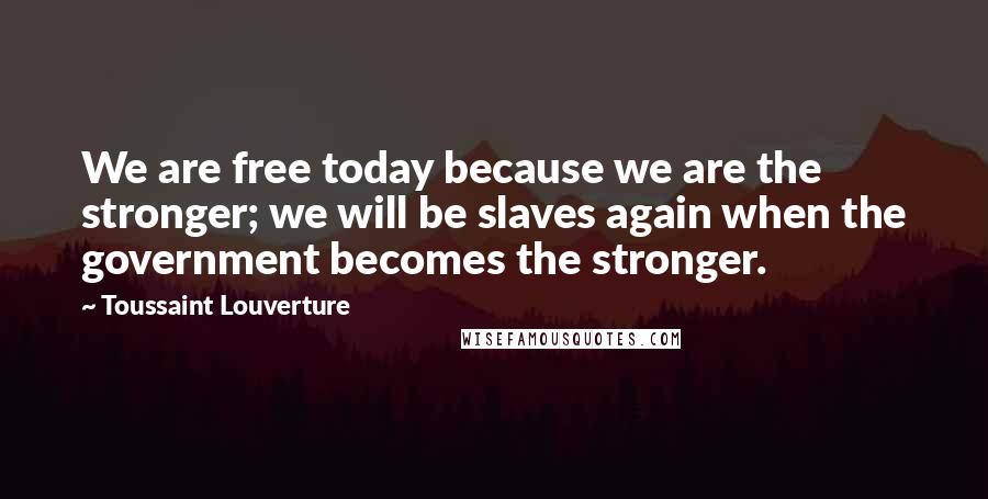 Toussaint Louverture Quotes: We are free today because we are the stronger; we will be slaves again when the government becomes the stronger.