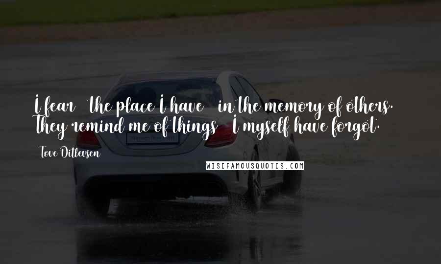 Tove Ditlevsen Quotes: I fear / the place I have / in the memory of others. / They remind me of things / I myself have forgot.