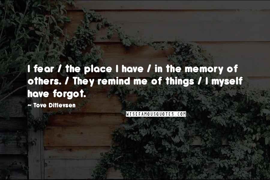 Tove Ditlevsen Quotes: I fear / the place I have / in the memory of others. / They remind me of things / I myself have forgot.