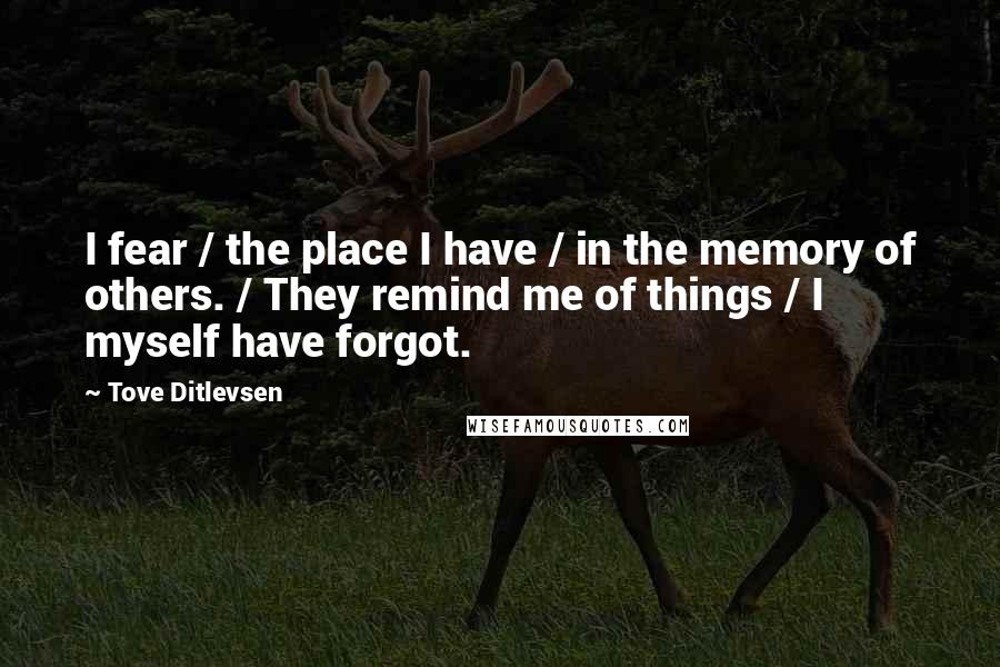 Tove Ditlevsen Quotes: I fear / the place I have / in the memory of others. / They remind me of things / I myself have forgot.