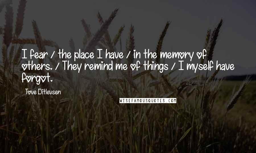 Tove Ditlevsen Quotes: I fear / the place I have / in the memory of others. / They remind me of things / I myself have forgot.