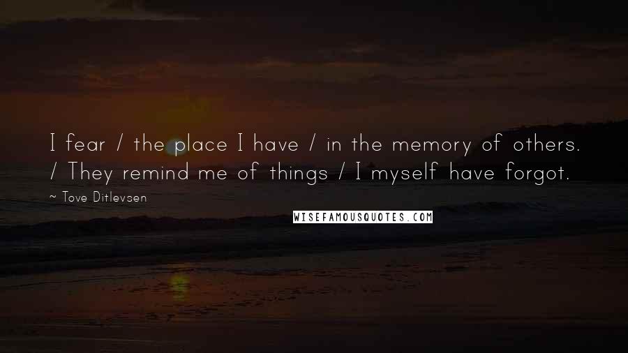 Tove Ditlevsen Quotes: I fear / the place I have / in the memory of others. / They remind me of things / I myself have forgot.