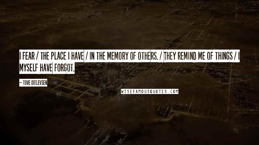 Tove Ditlevsen Quotes: I fear / the place I have / in the memory of others. / They remind me of things / I myself have forgot.