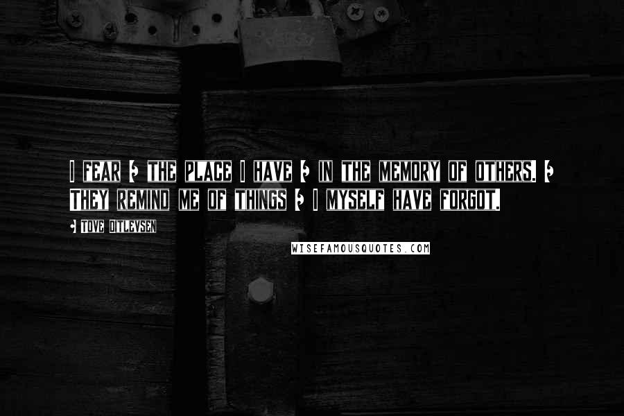 Tove Ditlevsen Quotes: I fear / the place I have / in the memory of others. / They remind me of things / I myself have forgot.