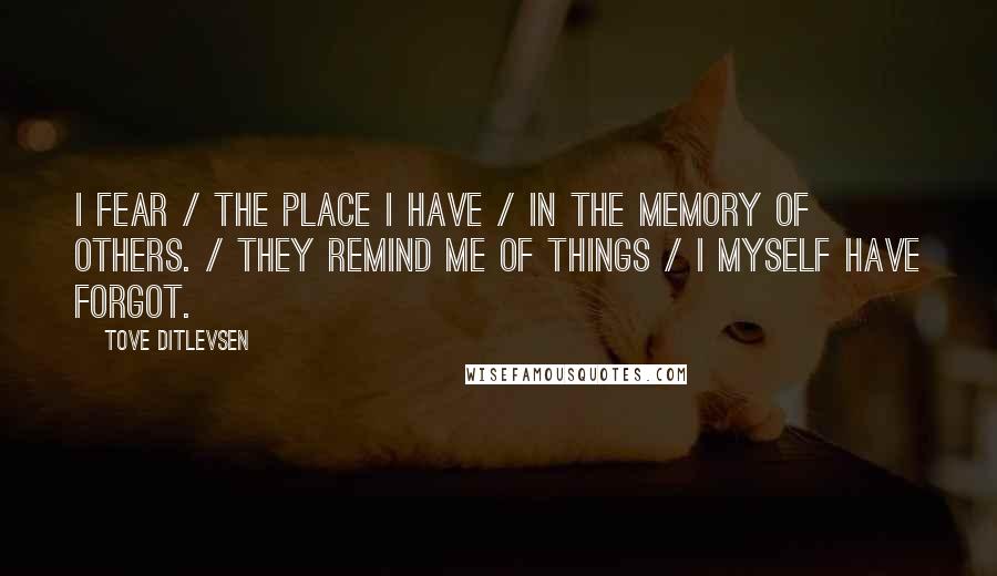 Tove Ditlevsen Quotes: I fear / the place I have / in the memory of others. / They remind me of things / I myself have forgot.