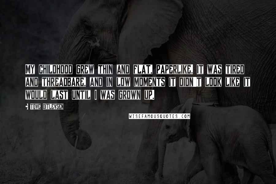 Tove Ditlevsen Quotes: My childhood grew thin and flat, paperlike. It was tired and threadbare, and in low moments it didn't look like it would last until I was grown up.