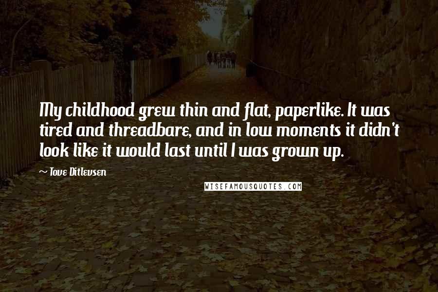 Tove Ditlevsen Quotes: My childhood grew thin and flat, paperlike. It was tired and threadbare, and in low moments it didn't look like it would last until I was grown up.
