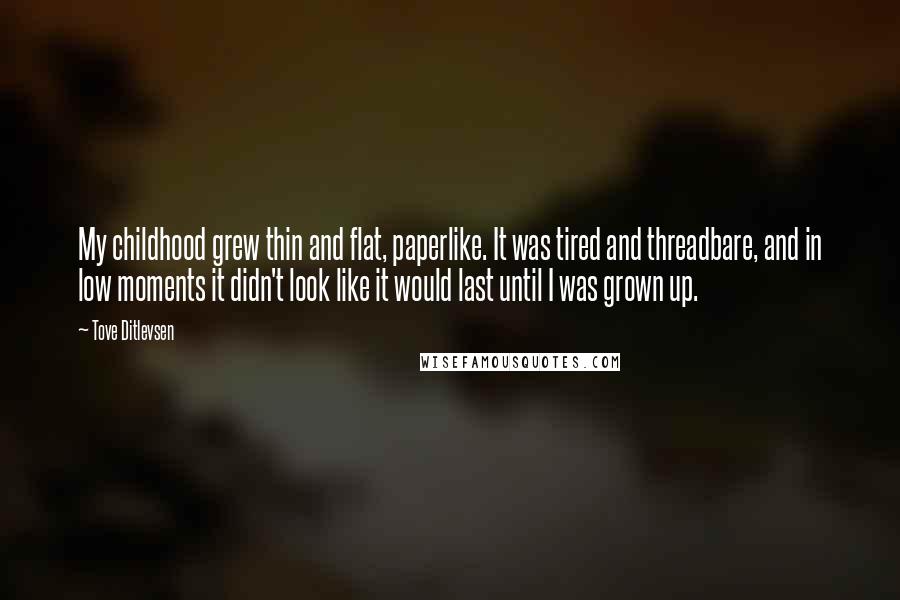 Tove Ditlevsen Quotes: My childhood grew thin and flat, paperlike. It was tired and threadbare, and in low moments it didn't look like it would last until I was grown up.