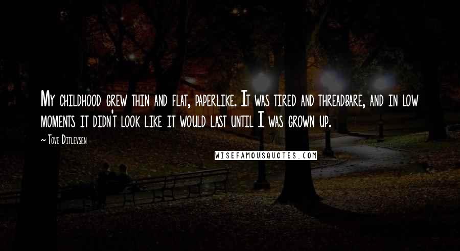 Tove Ditlevsen Quotes: My childhood grew thin and flat, paperlike. It was tired and threadbare, and in low moments it didn't look like it would last until I was grown up.