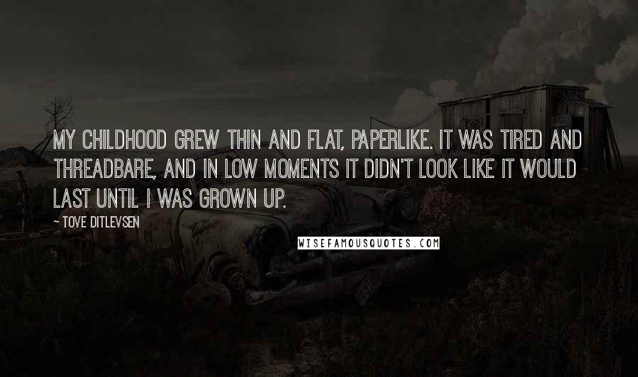 Tove Ditlevsen Quotes: My childhood grew thin and flat, paperlike. It was tired and threadbare, and in low moments it didn't look like it would last until I was grown up.