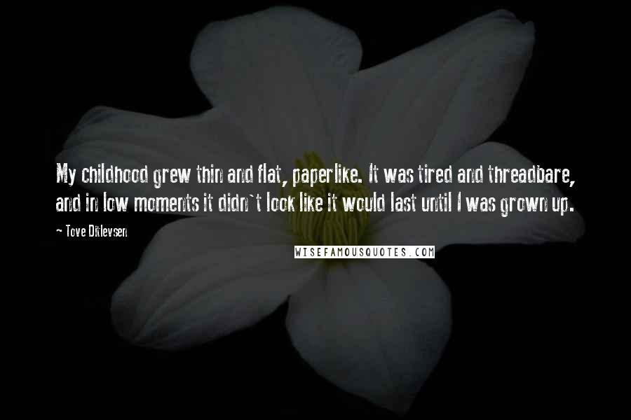 Tove Ditlevsen Quotes: My childhood grew thin and flat, paperlike. It was tired and threadbare, and in low moments it didn't look like it would last until I was grown up.