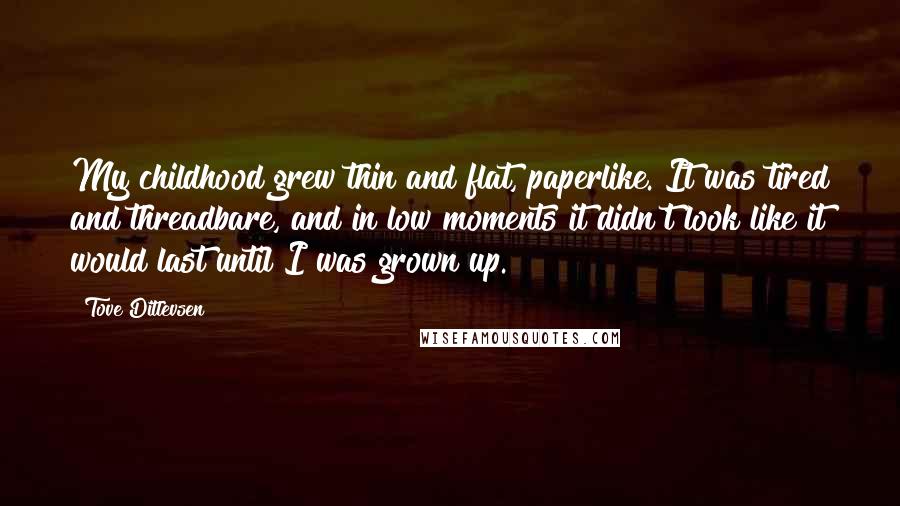 Tove Ditlevsen Quotes: My childhood grew thin and flat, paperlike. It was tired and threadbare, and in low moments it didn't look like it would last until I was grown up.