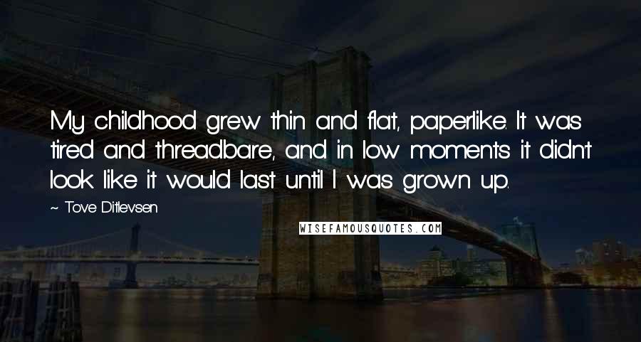 Tove Ditlevsen Quotes: My childhood grew thin and flat, paperlike. It was tired and threadbare, and in low moments it didn't look like it would last until I was grown up.