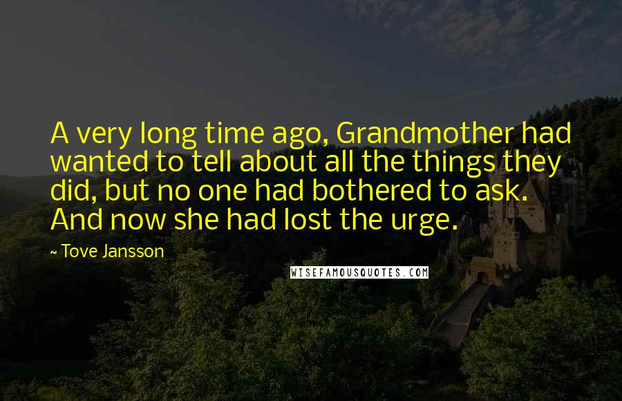 Tove Jansson Quotes: A very long time ago, Grandmother had wanted to tell about all the things they did, but no one had bothered to ask. And now she had lost the urge.