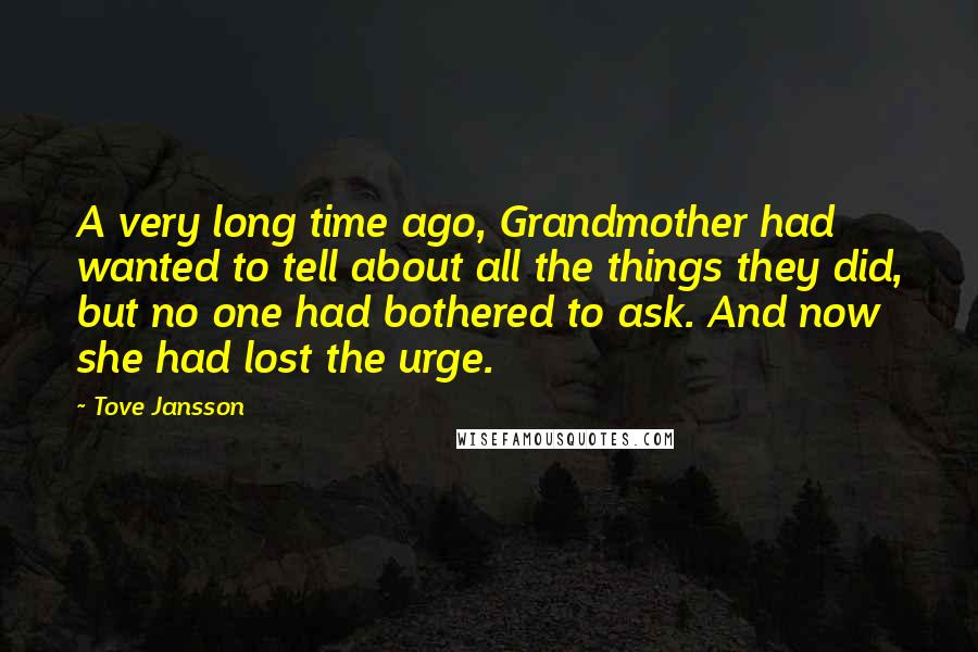 Tove Jansson Quotes: A very long time ago, Grandmother had wanted to tell about all the things they did, but no one had bothered to ask. And now she had lost the urge.