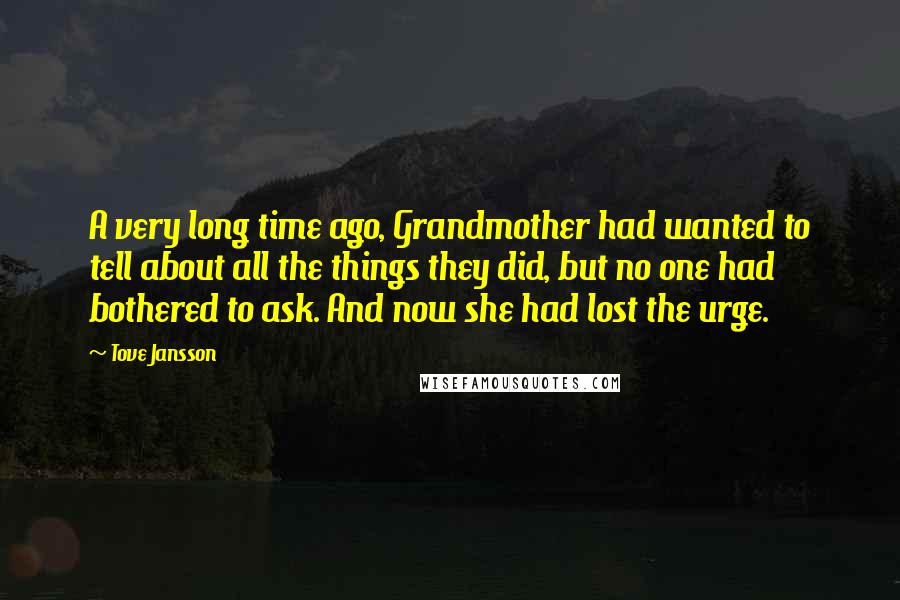 Tove Jansson Quotes: A very long time ago, Grandmother had wanted to tell about all the things they did, but no one had bothered to ask. And now she had lost the urge.