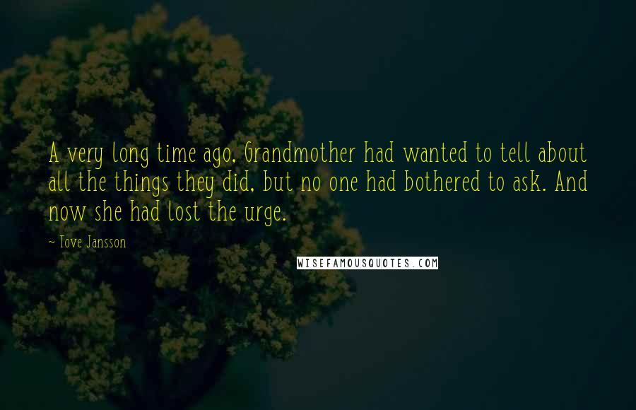 Tove Jansson Quotes: A very long time ago, Grandmother had wanted to tell about all the things they did, but no one had bothered to ask. And now she had lost the urge.