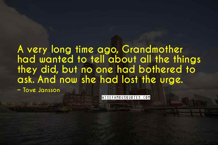 Tove Jansson Quotes: A very long time ago, Grandmother had wanted to tell about all the things they did, but no one had bothered to ask. And now she had lost the urge.
