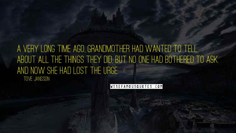 Tove Jansson Quotes: A very long time ago, Grandmother had wanted to tell about all the things they did, but no one had bothered to ask. And now she had lost the urge.