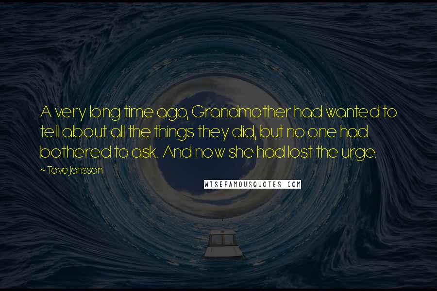 Tove Jansson Quotes: A very long time ago, Grandmother had wanted to tell about all the things they did, but no one had bothered to ask. And now she had lost the urge.