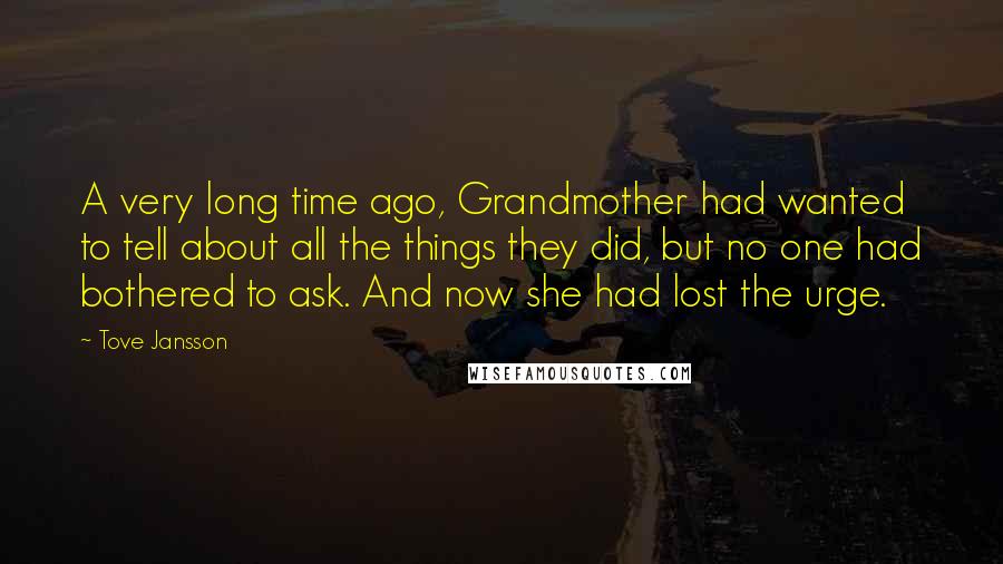 Tove Jansson Quotes: A very long time ago, Grandmother had wanted to tell about all the things they did, but no one had bothered to ask. And now she had lost the urge.