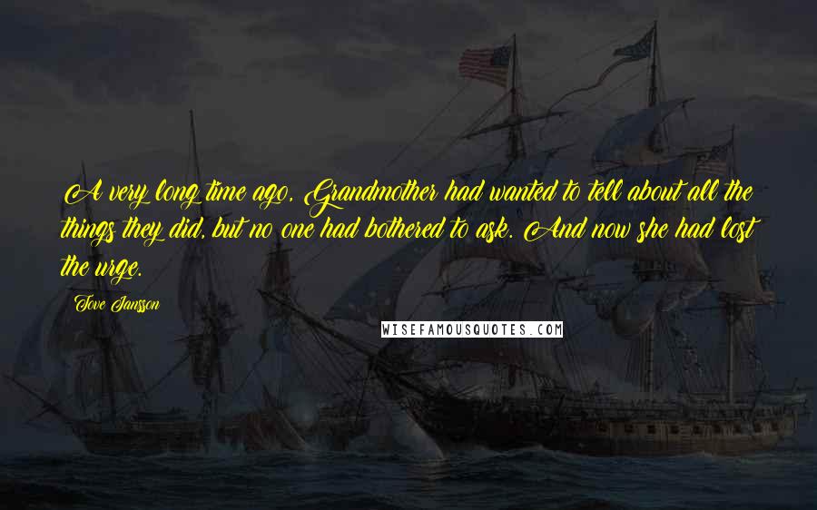Tove Jansson Quotes: A very long time ago, Grandmother had wanted to tell about all the things they did, but no one had bothered to ask. And now she had lost the urge.