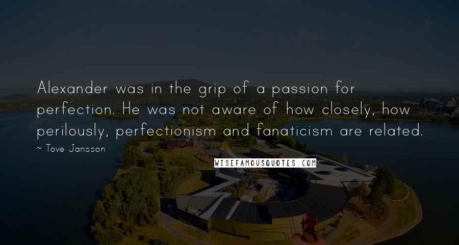 Tove Jansson Quotes: Alexander was in the grip of a passion for perfection. He was not aware of how closely, how perilously, perfectionism and fanaticism are related.