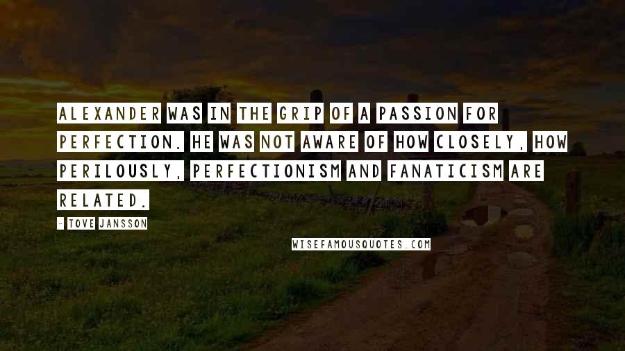 Tove Jansson Quotes: Alexander was in the grip of a passion for perfection. He was not aware of how closely, how perilously, perfectionism and fanaticism are related.