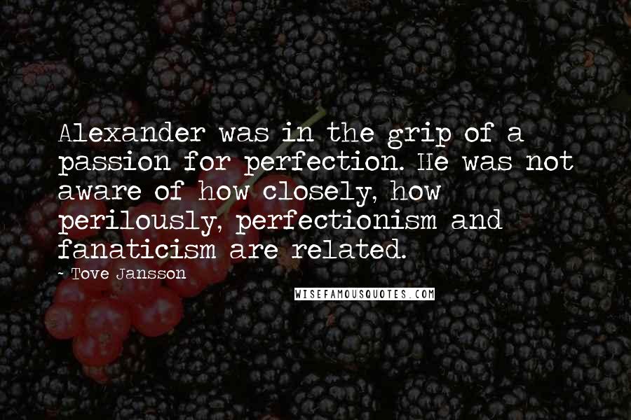 Tove Jansson Quotes: Alexander was in the grip of a passion for perfection. He was not aware of how closely, how perilously, perfectionism and fanaticism are related.