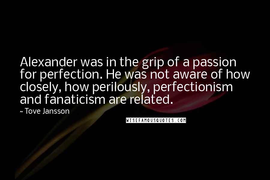 Tove Jansson Quotes: Alexander was in the grip of a passion for perfection. He was not aware of how closely, how perilously, perfectionism and fanaticism are related.