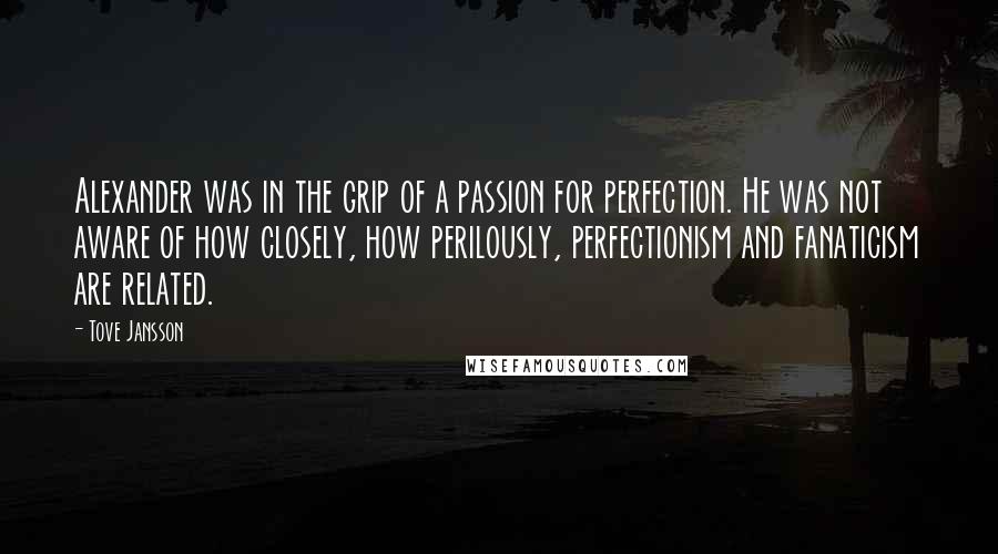 Tove Jansson Quotes: Alexander was in the grip of a passion for perfection. He was not aware of how closely, how perilously, perfectionism and fanaticism are related.