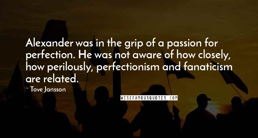 Tove Jansson Quotes: Alexander was in the grip of a passion for perfection. He was not aware of how closely, how perilously, perfectionism and fanaticism are related.