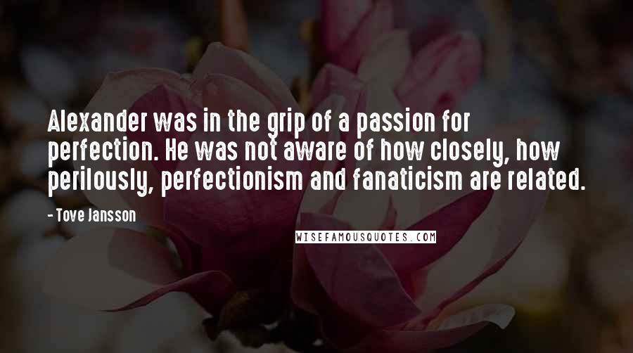 Tove Jansson Quotes: Alexander was in the grip of a passion for perfection. He was not aware of how closely, how perilously, perfectionism and fanaticism are related.