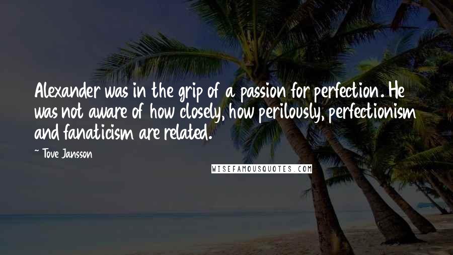 Tove Jansson Quotes: Alexander was in the grip of a passion for perfection. He was not aware of how closely, how perilously, perfectionism and fanaticism are related.