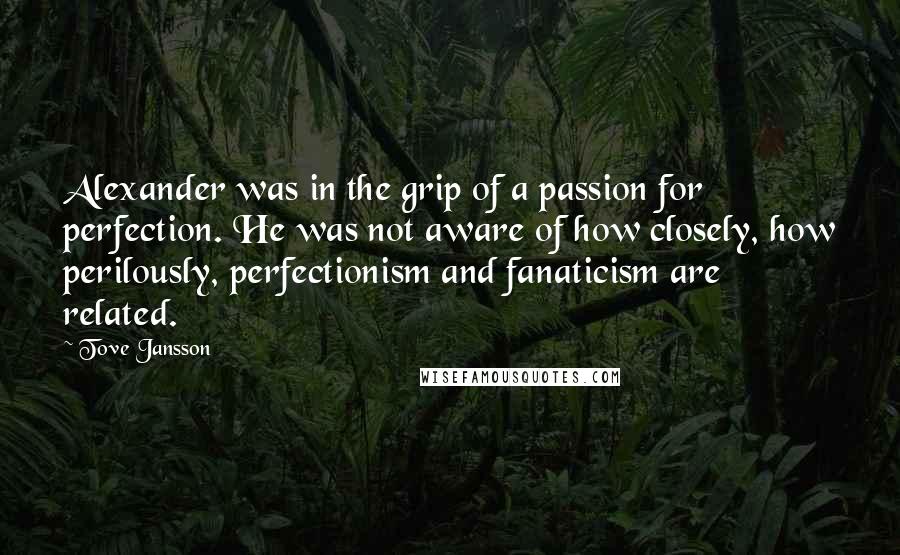 Tove Jansson Quotes: Alexander was in the grip of a passion for perfection. He was not aware of how closely, how perilously, perfectionism and fanaticism are related.