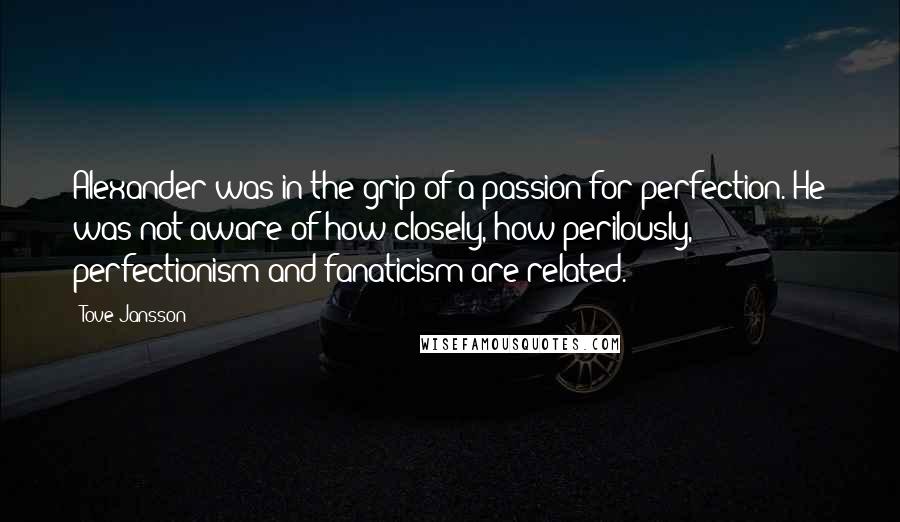 Tove Jansson Quotes: Alexander was in the grip of a passion for perfection. He was not aware of how closely, how perilously, perfectionism and fanaticism are related.