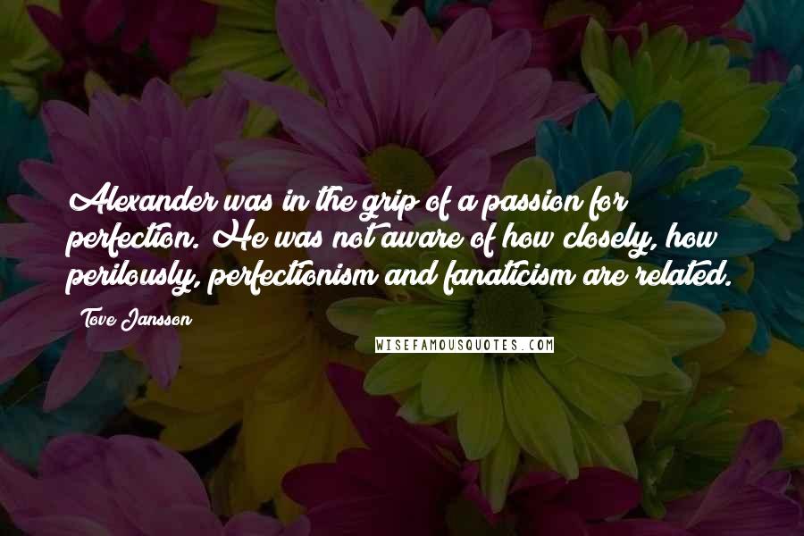 Tove Jansson Quotes: Alexander was in the grip of a passion for perfection. He was not aware of how closely, how perilously, perfectionism and fanaticism are related.