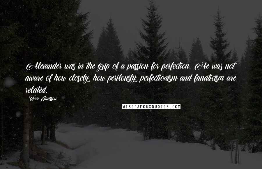 Tove Jansson Quotes: Alexander was in the grip of a passion for perfection. He was not aware of how closely, how perilously, perfectionism and fanaticism are related.