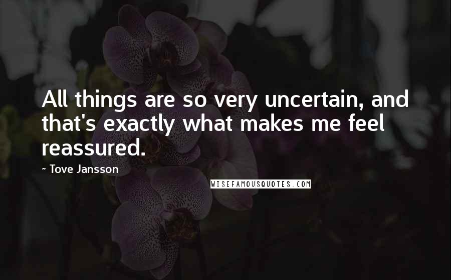 Tove Jansson Quotes: All things are so very uncertain, and that's exactly what makes me feel reassured.