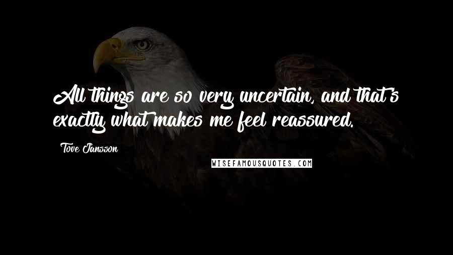 Tove Jansson Quotes: All things are so very uncertain, and that's exactly what makes me feel reassured.