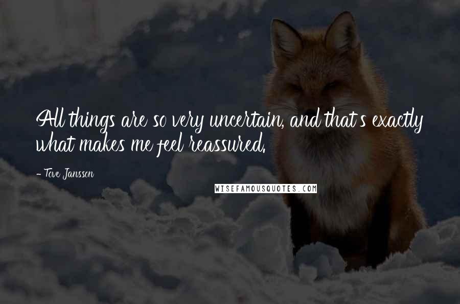 Tove Jansson Quotes: All things are so very uncertain, and that's exactly what makes me feel reassured.