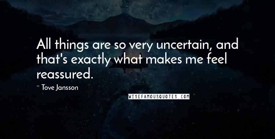 Tove Jansson Quotes: All things are so very uncertain, and that's exactly what makes me feel reassured.